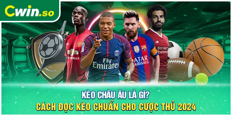 Kèo Châu Âu Là Gì? Cách Đọc Kèo Chuẩn Cho Cược Thủ 2024