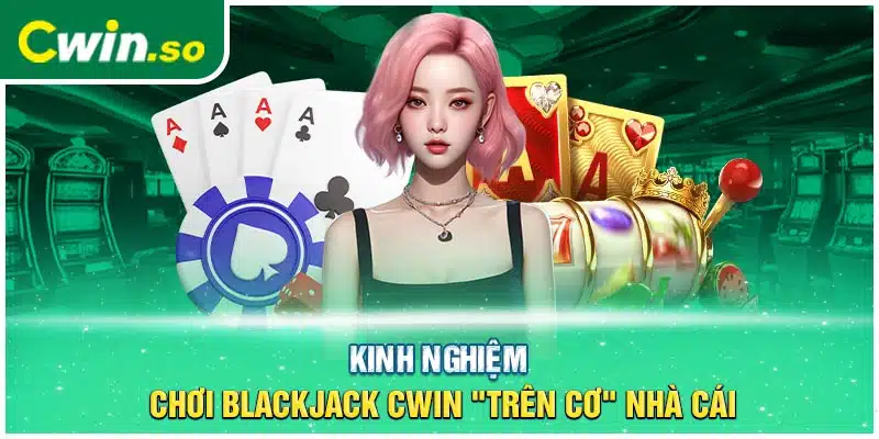 Kinh nghiệm chơi Blackjack CWIN "trên cơ" nhà cái